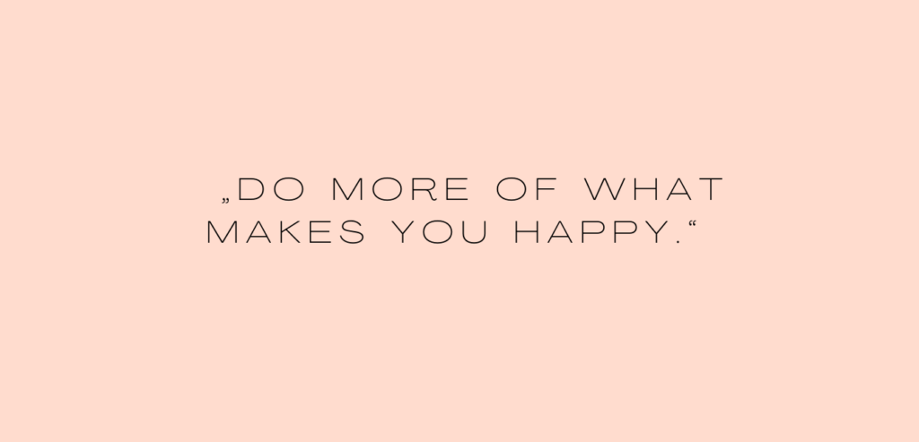 „Do more of what makes you happy.“