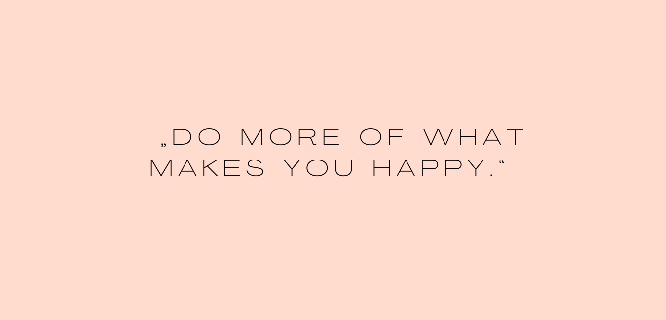 „Do more of what makes you happy.“