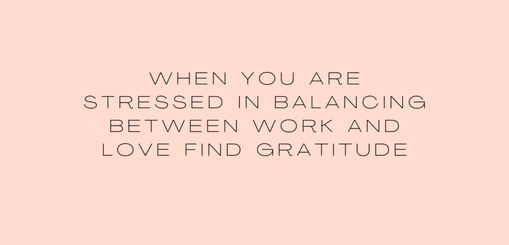 When you are stressed in balancing between work and love find gratitude